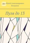 Книга Пуля до 13 автора Юрий Богданов