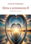 Книга Путь к истинному Я. Освобождение от иллюзий автора Алексей Сабадырь