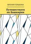 Книга Путешествуем по Башкирии автора Евгения Голькина