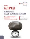 Книга Работа под давлением. Как победить страх, дедлайны, сомнения вашего шефа. Заставь своих тараканов ходить строем! автора Дэйв Алред