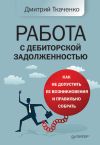 Книга Работа с дебиторской задолженностью. Как не допустить ее возникновения и правильно собрать автора Дмитрий Ткаченко