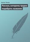 Книга Рассказ, которому трудно подобрать название автора Антон Чехов