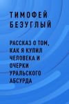 Книга Рассказ о том, как я купил человека и очерки уральского абсурда автора Тимофей Безуглый