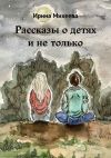 Книга Рассказы о детях и не только автора Ирина Михеева