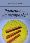 Книга Равнение – на тетраэдр! автора Александр Гущин