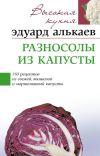Книга Разносолы из капусты. 350 рецептов из свежей, квашеной и маринованной капусты автора Эдуард Алькаев