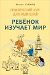 Книга Ребенок изучает мир. Занятия с детьми 2–6 лет. Практический курс для родителей автора Наталья Кулакова