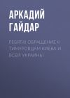 Книга Ребята! Обращение к тимуровцам Киева и всей Украины автора Аркадий Гайдар