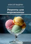 Книга Рецепты для мороженицы автора Алексей Выдрин