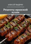 Книга Рецепты иранской кухни автора Алексей Выдрин