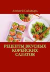 Книга Рецепты вкусных корейских салатов автора Алексей Сабадырь