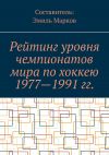 Книга Рейтинг уровня чемпионатов мира по хоккею 1977—1991 гг. автора Эмиль Марков