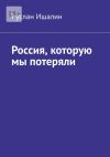 Книга Россия, которую мы потеряли автора Руслан Ишалин