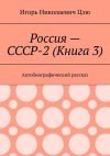 Книга Россия – СССР-2 (Книга 3). Автобиографический рассказ автора Игорь Цзю