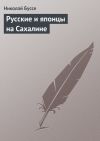 Книга Русские и японцы на Сахалине автора Николай Буссе