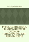 Книга Русские писатели. Биографичесий словарь-справочник для школьников. Учебное пособие по школьному курсу русской литературы автора О. Лукьянченко