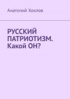 Книга Русский патриотизм. Какой он? автора Анатолий Хохлов