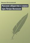 Книга Русское общество и наука при Петре Великом автора Михаил Богословский