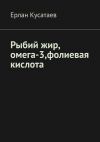 Книга Рыбий жир, омега-3, фолиевая кислота автора Ерлан Кусатаев