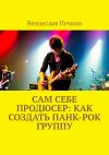Книга Сам себе продюсер: Как создать панк-рок группу автора Венцеслав Печкин