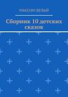 Книга Сборник 10 детских сказок автора Максим Белый