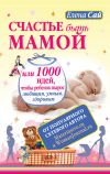 Книга Счастье быть мамой, или 1000 идей, чтобы ребенок вырос любящим, умным, здоровым автора Елена Сай