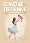 Книга Счастье в пелёнке. Как я стала мамой в 37 автора Оксана Петрова