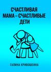 Книга Счастливая мама – счастливые дети. Из опыта достижения личных целей в балансе с воспитанием детей автора Галина Кривошеина