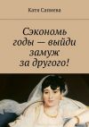 Книга Сэкономь годы – выйди замуж за другого! автора Катя Сапиева