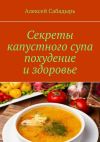 Книга Секреты капустного супа похудение и здоровье автора Алексей Сабадырь