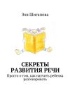 Книга Секреты развития речи. Просто о том, как научить ребенка разговаривать автора Эля Шигапова