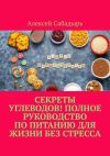 Книга Секреты углеводов! Полное руководство по питанию для жизни без стресса автора Алексей Сабадырь