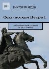 Книга Секс-потехи Петра I. Сексуальные похождения Петра Великого автора Виктория Арден