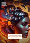 Книга Сексуальная магия. Практики и ритуалы для привлечения любви и страсти в жизнь автора Алиса Майер