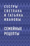 Книга Семейные рецепты автора сестры Светлана и Татьяна Ивановы