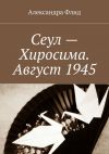 Книга Сеул – Хиросима. Август 1945 автора Алессандра Флид