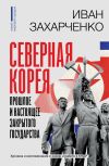 Книга Северная Корея: прошлое и настоящее закрытого государства автора Иван Захарченко