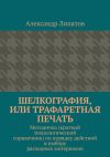 Книга Шелкография, или Трафаретная печать. Методичка (краткий технологический справочник) по порядку действий и выбору расходных материалов автора Александр Липатов