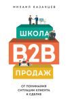 Книга Школа B2B-продаж. От понимания ситуации клиента к сделке автора Михаил Казанцев