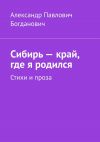 Книга Сибирь – край, где я родился. Стихи и проза автора Александр Богданович