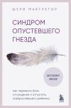 Книга Синдром опустевшего гнезда. Как пережить боль отчуждения и отпустить повзрослевшего ребенка автора Шери Макгрегор