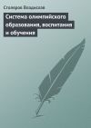Книга Система олимпийского образования, воспитания и обучения автора Владислав Столяров