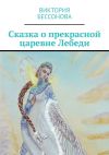 Книга Сказка о прекрасной царевне Лебеди автора Виктория Бессонова
