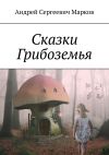 Книга Сказки Грибоземья автора Андрей Марков