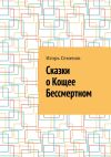 Книга Сказки о Кощее Бессмертном автора Игорь Семенов