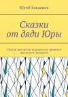 Книга Сказки от дяди Юры. Сказки для деток младшего и среднего школьного возраста автора Юрий Богданов