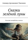 Книга Сказки зелёной луны. На волне волшебства и мечты автора Алишер Таксанов