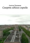 Книга Смерть одного города автора Антон Громиш