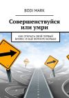 Книга Совершенствуйся или умри. Как открыть свой первый бизнес и ещё немного больше автора Bodi Mark