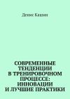 Книга Современные тенденции в тренировочном процессе: инновации и лучшие практики автора Денис Кашин